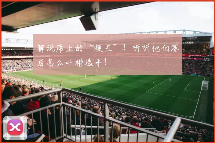 解说席上的“梗王”!听听他们赛后怎么吐槽选手!