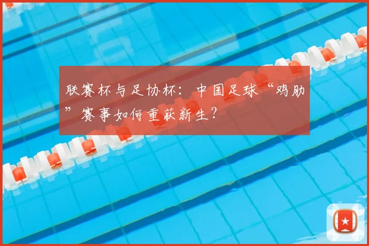 联赛杯与足协杯:中国足球“鸡肋”赛事如何重获新生?