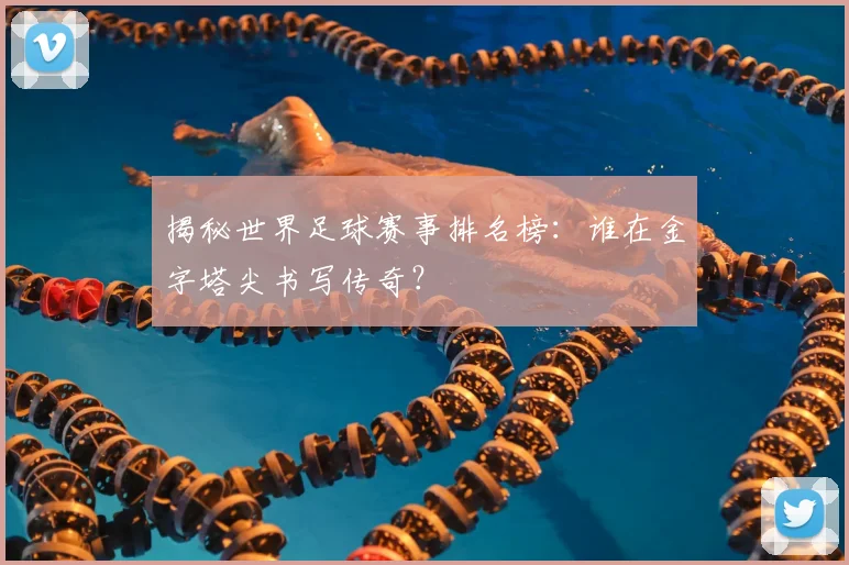 揭秘世界足球赛事排名榜:谁在金字塔尖书写传奇?