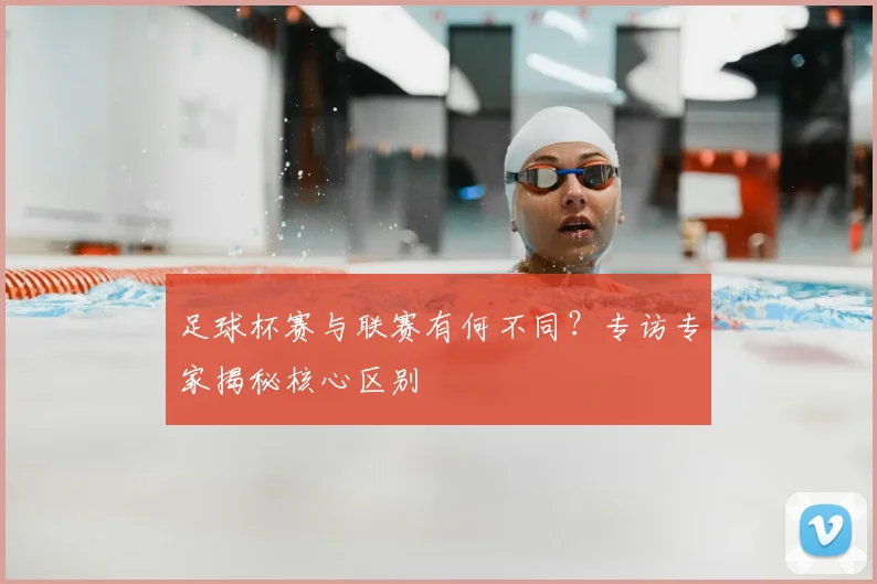 足球杯赛与联赛有何不同?专访专家揭秘核心区别