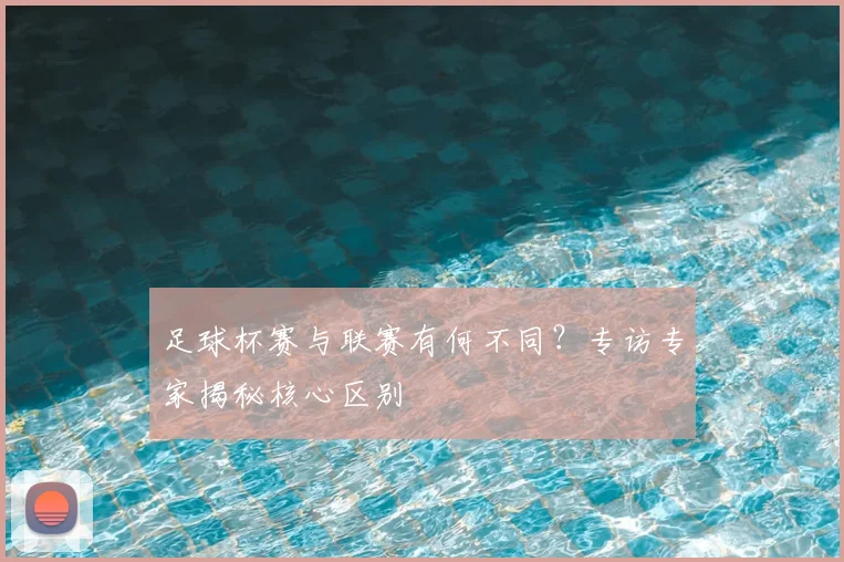 足球杯赛与联赛有何不同?专访专家揭秘核心区别