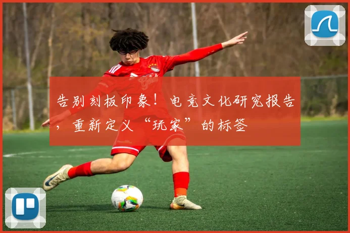 告别刻板印象!电竞文化研究报告,重新定义“玩家”的标签