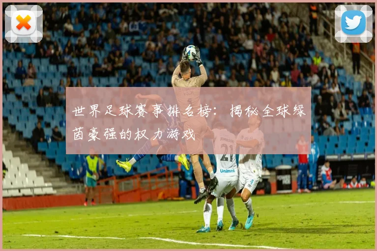 世界足球赛事排名榜:揭秘全球绿茵豪强的权力游戏