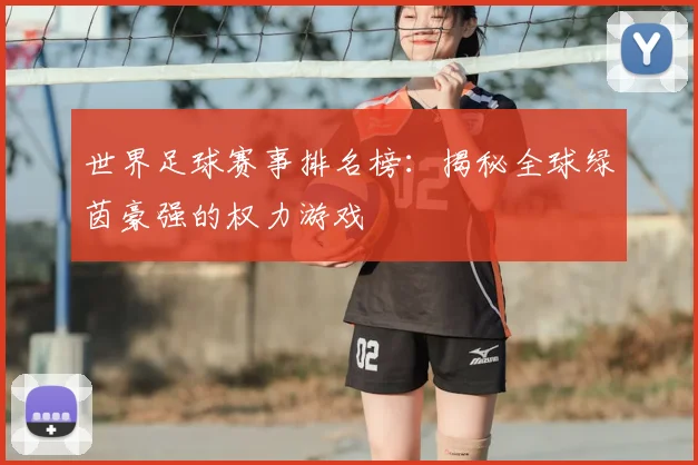 世界足球赛事排名榜：揭秘全球绿茵豪强的权力游戏