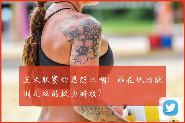 五大联赛的恩怨江湖:谁在统治欧洲足坛的权力游戏?