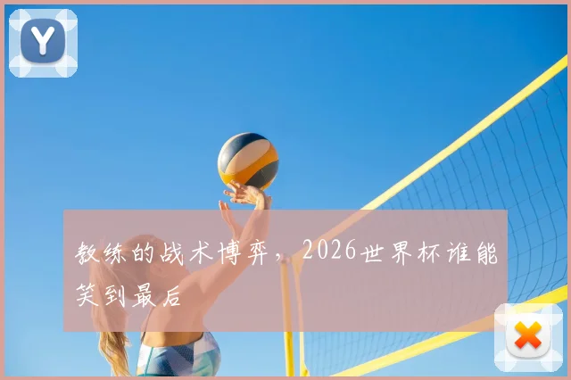 教练的战术博弈,2026世界杯谁能笑到最后
