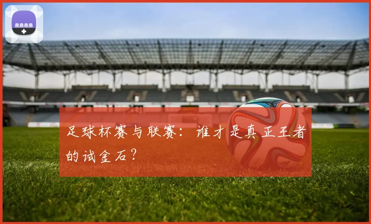 足球杯赛与联赛:谁才是真正王者的试金石?