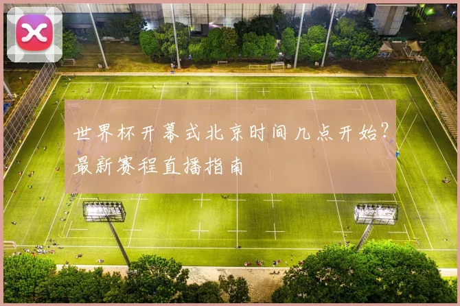世界杯开幕式北京时间几点开始？最新赛程直播指南