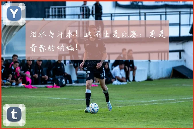 泪水与汗水!这不止是比赛,更是青春的呐喊!