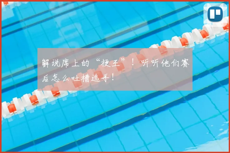 解说席上的“梗王”！听听他们赛后怎么吐槽选手！