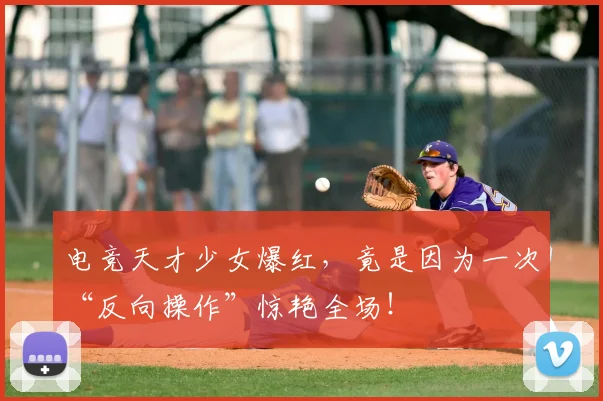 电竞天才少女爆红,竟是因为一次“反向操作”惊艳全场!